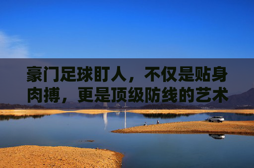 豪门足球盯人,不仅是贴身肉搏,更是顶级防线的艺术