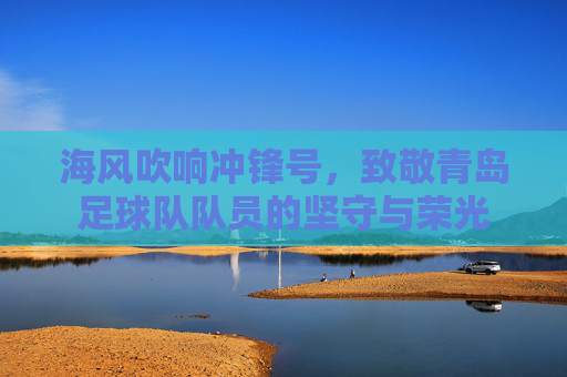 海风吹响冲锋号,致敬青岛足球队队员的坚守与荣光