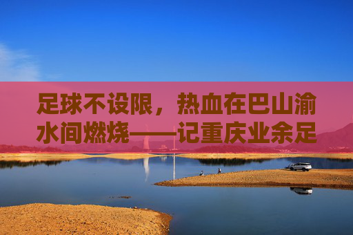 足球不设限,热血在巴山渝水间燃烧——记重庆业余足球联赛