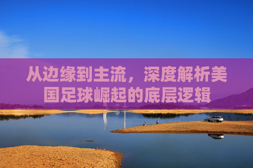 从边缘到主流,深度解析美国足球崛起的底层逻辑