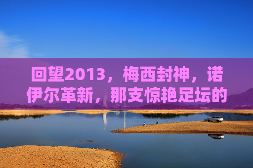 回望2013,梅西封神,诺伊尔革新,那支惊艳足坛的梦幻最佳阵容