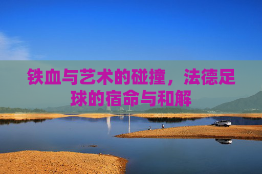 铁血与艺术的碰撞,法德足球的宿命与和解