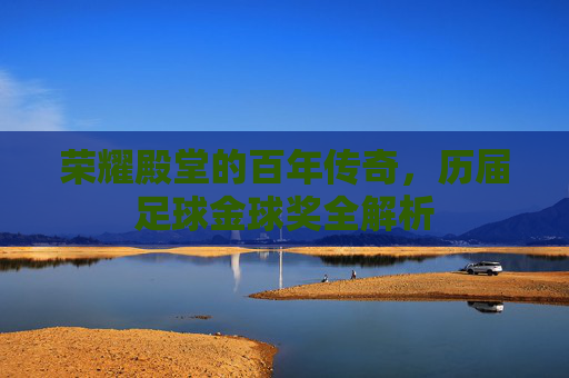 荣耀殿堂的百年传奇,历届足球金球奖全解析
