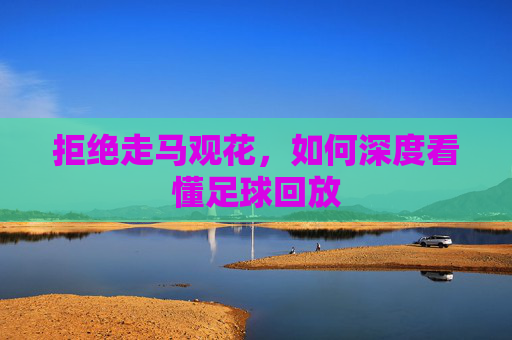 拒绝走马观花,如何深度看懂足球回放