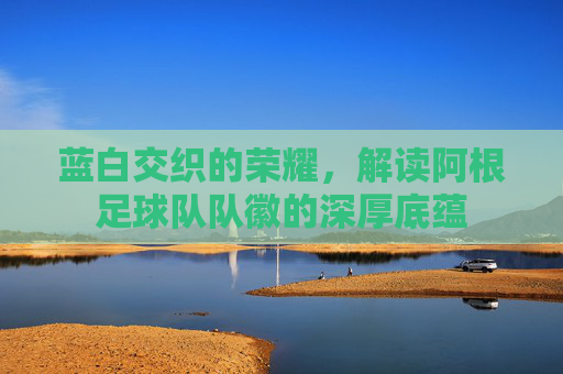 蓝白交织的荣耀,解读阿根足球队队徽的深厚底蕴