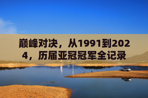 巅峰对决,从1991到2024,历届亚冠冠军全记录