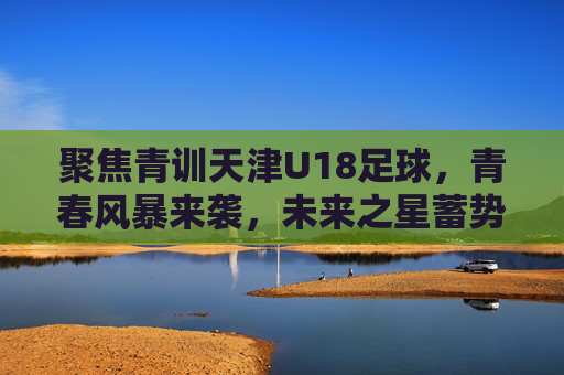 聚焦青训天津U18足球，青春风暴来袭，未来之星蓄势待发