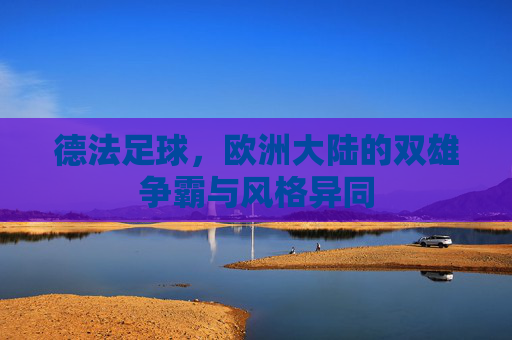 德法足球,欧洲大陆的双雄争霸与风格异同