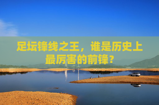 足坛锋线之王,谁是历史上最厉害的前锋?