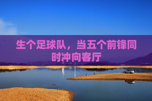 生个足球队,当五个前锋同时冲向客厅