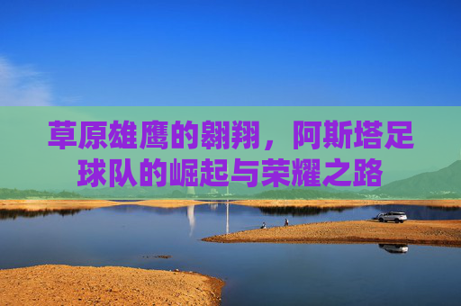 草原雄鹰的翱翔,阿斯塔足球队的崛起与荣耀之路