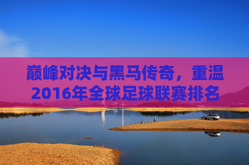 巅峰对决与黑马传奇,重温2016年全球足球联赛排名