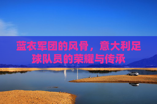 蓝衣军团的风骨，意大利足球队员的荣耀与传承