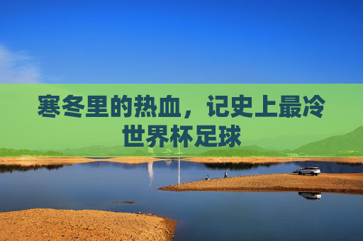 寒冬里的热血,记史上最冷世界杯足球