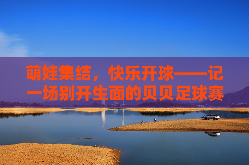 萌娃集结,快乐开球——记一场别开生面的贝贝足球赛