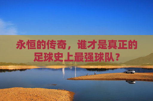 永恒的传奇,谁才是真正的足球史上最强球队?