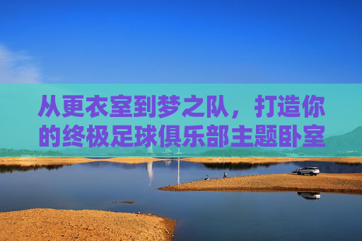 从更衣室到梦之队,打造你的终极足球俱乐部主题卧室指南