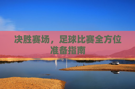 决胜赛场,足球比赛全方位准备指南