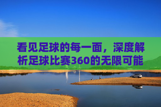 看见足球的每一面,深度解析足球比赛360的无限可能