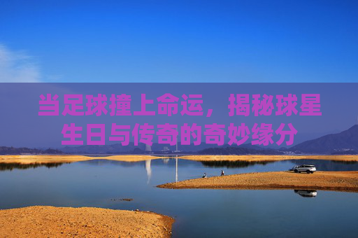 当足球撞上命运,揭秘球星生日与传奇的奇妙缘分