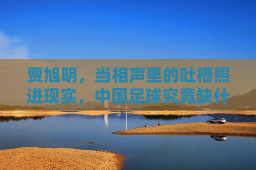 贾旭明,当相声里的吐槽照进现实,中国足球究竟缺什么?