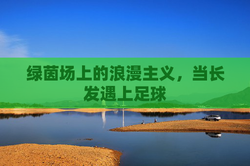 绿茵场上的浪漫主义,当长发遇上足球