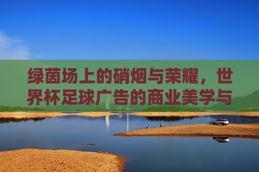 绿茵场上的硝烟与荣耀,世界杯足球广告的商业美学与情感博弈