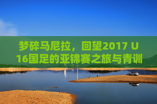 梦碎马尼拉,回望2017 U16国足的亚锦赛之旅与青训反思