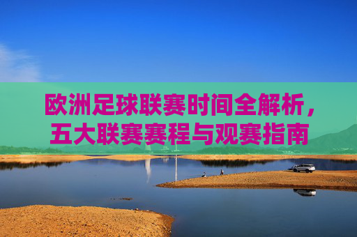 欧洲足球联赛时间全解析,五大联赛赛程与观赛指南
