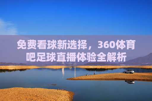 免费看球新选择,360体育吧足球直播体验全解析