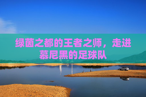 绿茵之都的王者之师,走进慕尼黑的足球队