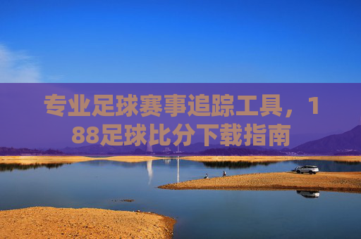 专业足球赛事追踪工具,188足球比分下载指南