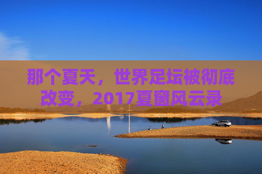 那个夏天,世界足坛被彻底改变,2017夏窗风云录