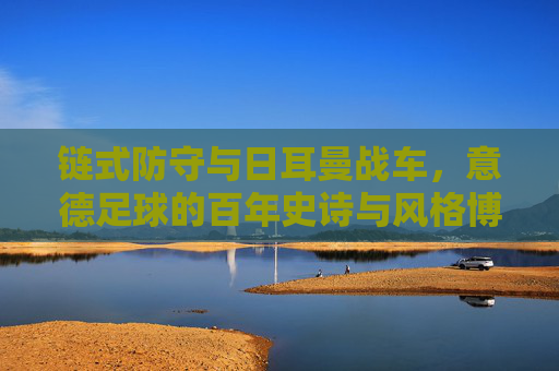 链式防守与日耳曼战车,意德足球的百年史诗与风格博弈