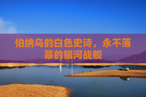 伯纳乌的白色史诗,永不落幕的银河战舰