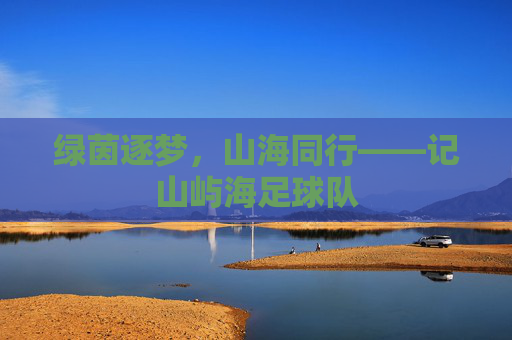 绿茵逐梦，山海同行——记山屿海足球队