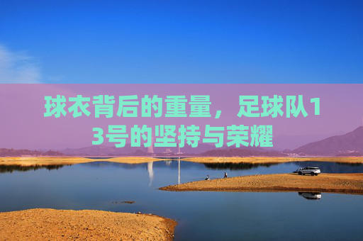 球衣背后的重量,足球队13号的坚持与荣耀