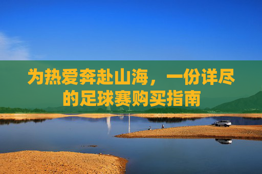 为热爱奔赴山海,一份详尽的足球赛购买指南