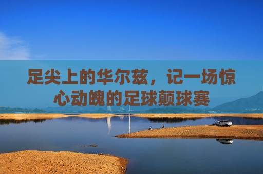 足尖上的华尔兹,记一场惊心动魄的足球颠球赛