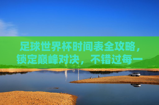 足球世界杯时间表全攻略,锁定巅峰对决,不错过每一场精彩