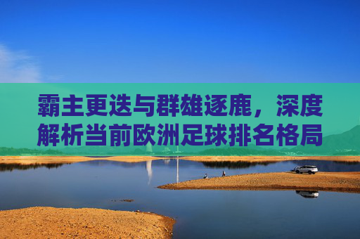 霸主更迭与群雄逐鹿,深度解析当前欧洲足球排名格局