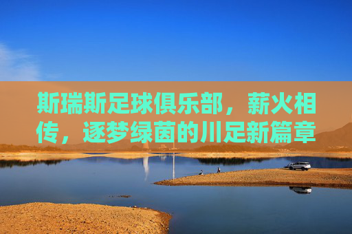斯瑞斯足球俱乐部,薪火相传,逐梦绿茵的川足新篇章