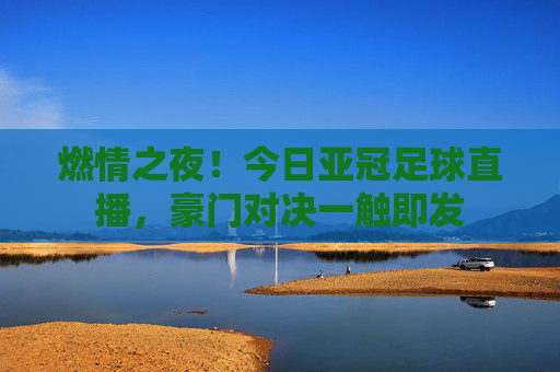 燃情之夜!今日亚冠足球直播,豪门对决一触即发