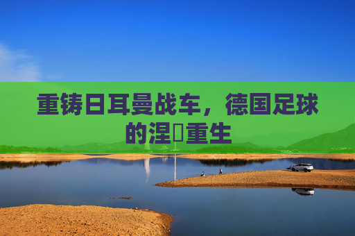 重铸日耳曼战车,德国足球的涅槃重生