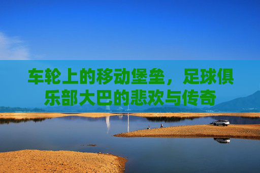 车轮上的移动堡垒,足球俱乐部大巴的悲欢与传奇