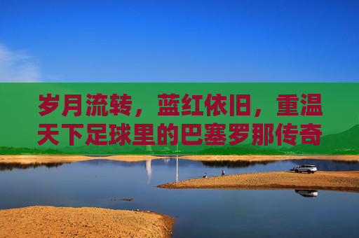岁月流转,蓝红依旧,重温天下足球里的巴塞罗那传奇