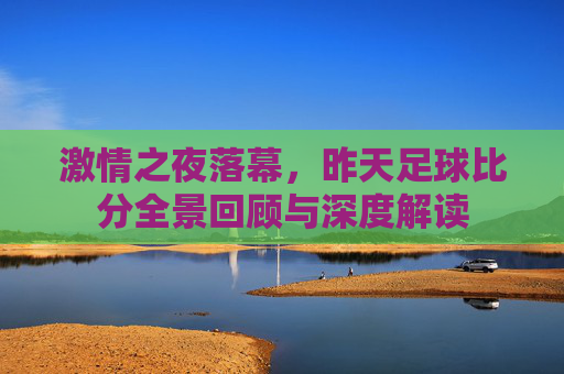 激情之夜落幕,昨天足球比分全景回顾与深度解读