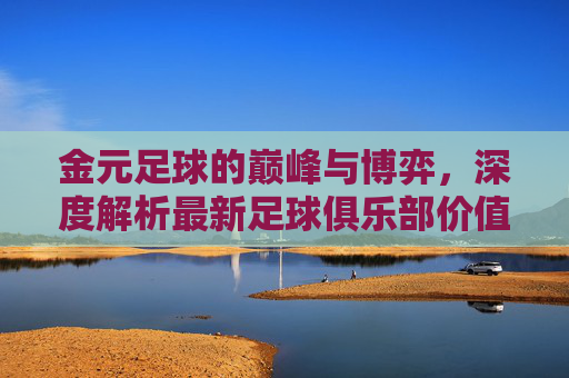 金元足球的巅峰与博弈,深度解析最新足球俱乐部价值榜