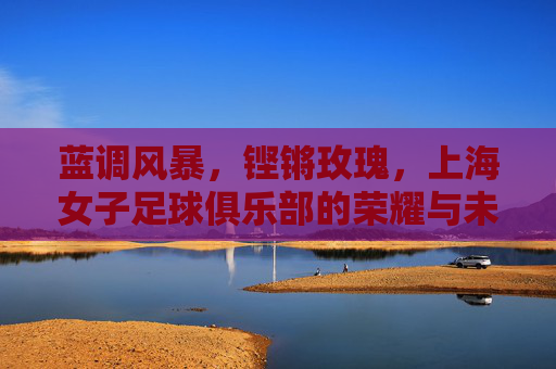蓝调风暴,铿锵玫瑰,上海女子足球俱乐部的荣耀与未来