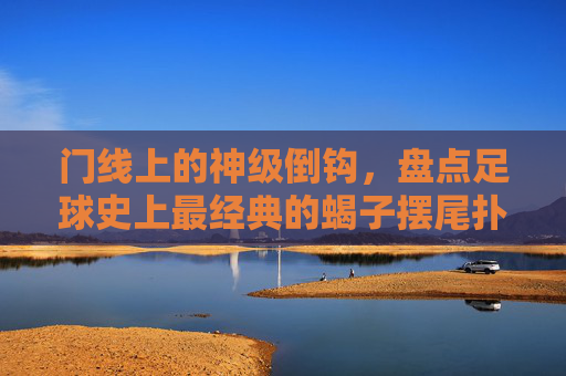 门线上的神级倒钩,盘点足球史上最经典的蝎子摆尾扑救
